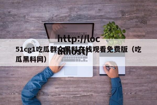 51cg1吃瓜群众黑料在线观看免费版（吃瓜黑料网）