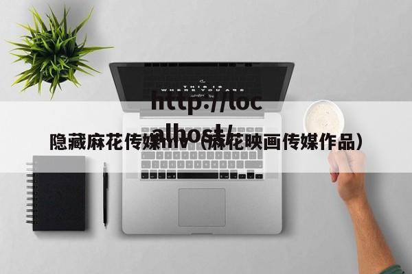 隐藏麻花传媒mv（麻花映画传媒作品）