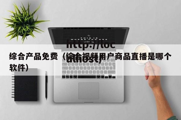 综合产品免费（综合视频用户商品直播是哪个软件）
